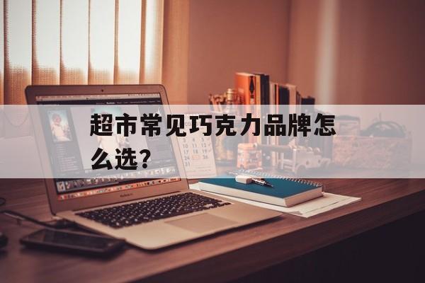 超市常见巧克力品牌怎么选？-第1张图片-