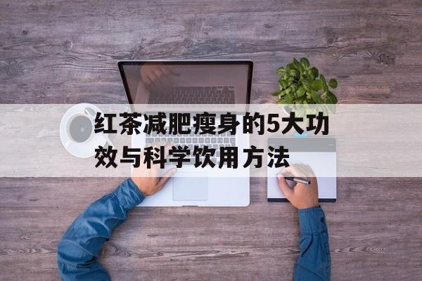 红茶减肥瘦身的5大功效与科学饮用方法-第1张图片-