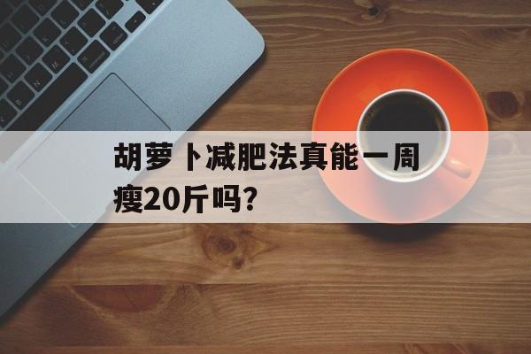 胡萝卜减肥法真能一周瘦20斤吗?-第1张图片- 胡萝卜减肥法真能一周瘦20斤吗?-第1张图片-