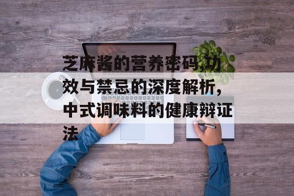 芝麻酱的营养密码,功效与禁忌的深度解析,中式调味料的健康辩证法-第1张图片-