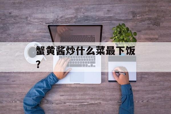 蟹黄酱炒什么菜最下饭？-第1张图片-