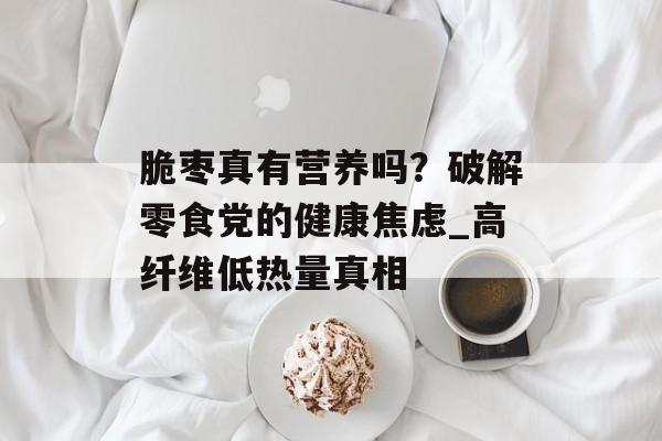 脆枣真有营养吗?破解零食党的健康焦虑_高纤维低热量真相-第1张图片- 脆枣真有营养吗?破解零食党的健康焦虑_高纤维低热量真相-第1张图片-