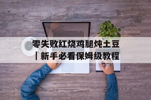 零失败红烧鸡腿炖土豆｜新手必看保姆级教程-第1张图片-