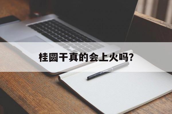 桂圆干真的会上火吗？-第1张图片-