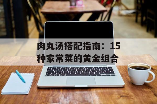 肉丸汤搭配指南：15种家常菜的黄金组合-第1张图片-
