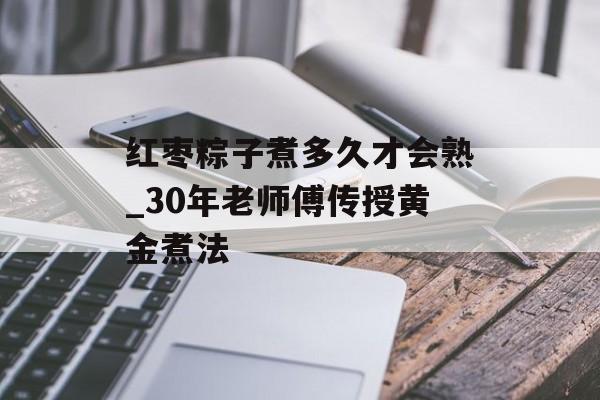 红枣粽子煮多久才会熟_30年老师傅传授黄金煮法-第1张图片- 红枣粽子煮多久才会熟_30年老师傅传授黄金煮法-第1张图片-