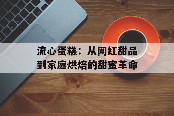流心蛋糕：从网红甜品到家庭烘焙的甜蜜革命-第1张图片-