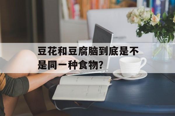 豆花和豆腐脑到底是不是同一种食物？-第1张图片-