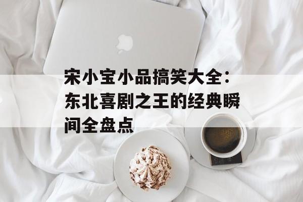 宋小宝小品搞笑大全：东北喜剧之王的经典瞬间全盘点-第1张图片-
