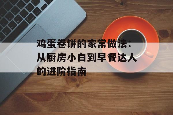 鸡蛋卷饼的家常做法：从厨房小白到早餐达人的进阶指南-第1张图片-