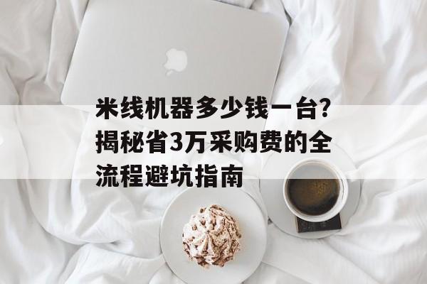 米线机器多少钱一台？揭秘省3万采购费的全流程避坑指南-第1张图片-