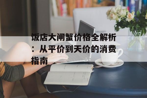饭店大闸蟹价格全解析：从平价到天价的消费指南-第1张图片-