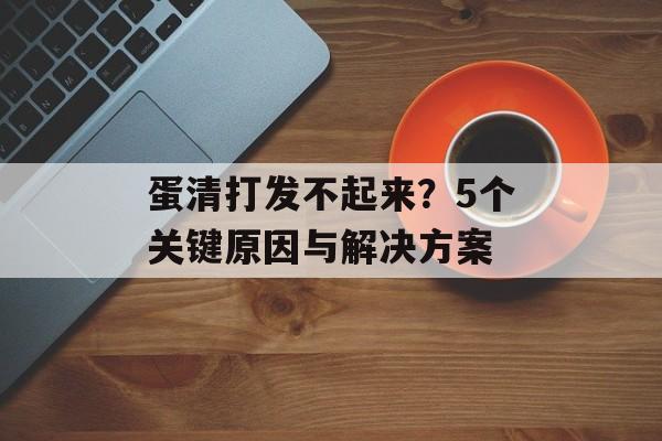 蛋清打发不起来？5个关键原因与解决方案-第1张图片-