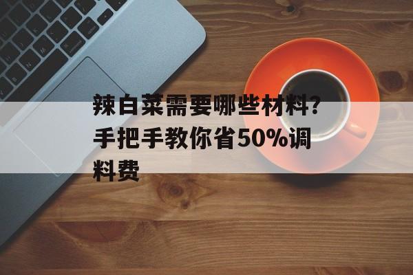 辣白菜需要哪些材料?手把手教你省50%调料费-第1张图片- 辣白菜需要哪些材料?手把手教你省50%调料费-第1张图片-