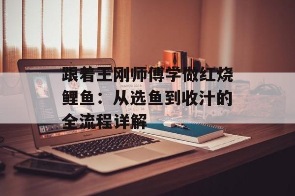 跟着王刚师傅学做红烧鲤鱼：从选鱼到收汁的全流程详解-第1张图片-