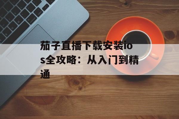 茄子直播下载安装ios全攻略:从入门到精通-第1张图片- 茄子直播下载安装ios全攻略:从入门到精通-第1张图片-