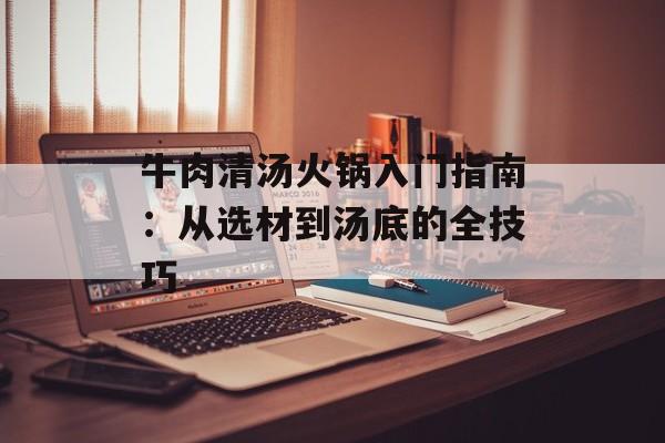 牛肉清汤火锅入门指南:从选材到汤底的全技巧-第1张图片- 牛肉清汤火锅入门指南:从选材到汤底的全技巧-第1张图片-