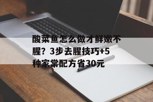 酸菜鱼怎么做才鲜嫩不腥？3步去腥技巧+5种家常配方省30元-第1张图片-