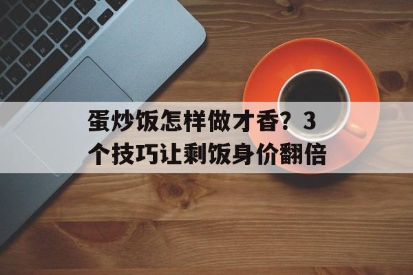 蛋炒饭怎样做才香？3个技巧让剩饭身价翻倍-第1张图片-