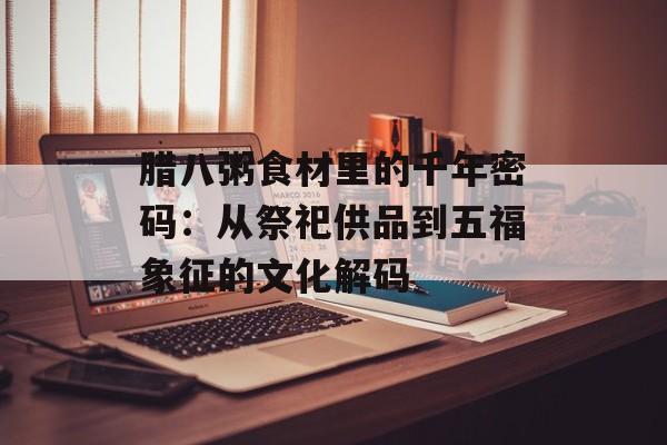 腊八粥食材里的千年密码：从祭祀供品到五福象征的文化解码-第1张图片-