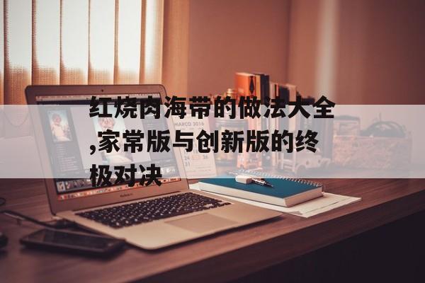 红烧肉海带的做法大全,家常版与创新版的终极对决-第1张图片- 红烧肉海带的做法大全,家常版与创新版的终极对决-第1张图片-