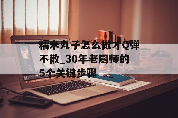 糯米丸子怎么做才Q弹不散_30年老厨师的5个关键步骤-第1张图片-