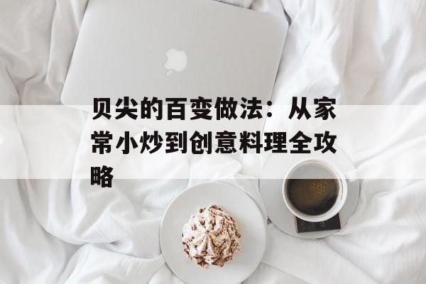 贝尖的百变做法：从家常小炒到创意料理全攻略-第1张图片-