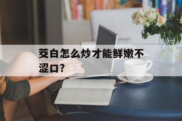 茭白怎么炒才能鲜嫩不涩口？-第1张图片-