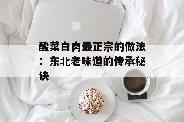 酸菜白肉最正宗的做法:东北老味道的传承秘诀-第1张图片- 酸菜白肉最正宗的做法:东北老味道的传承秘诀-第1张图片-