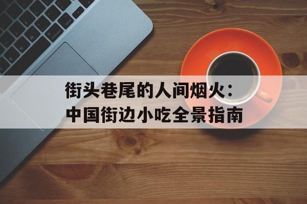 街头巷尾的人间烟火：中国街边小吃全景指南-第1张图片-