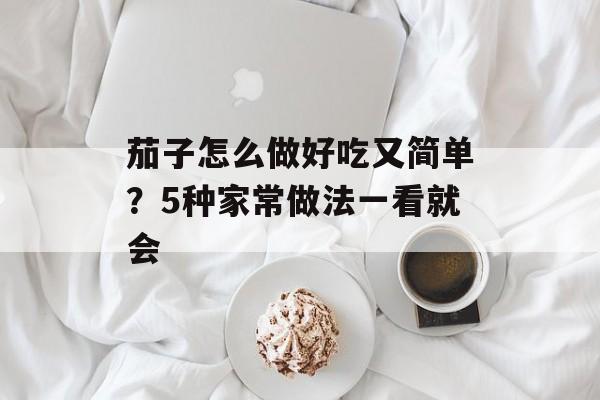 茄子怎么做好吃又简单?5种家常做法一看就会-第1张图片- 茄子怎么做好吃又简单?5种家常做法一看就会-第1张图片-