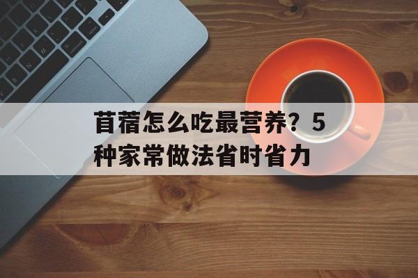 苜蓿怎么吃最营养？5种家常做法省时省力-第1张图片-