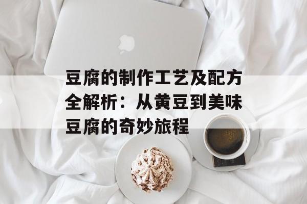 豆腐的制作工艺及配方全解析：从黄豆到美味豆腐的奇妙旅程-第1张图片-