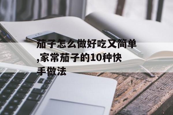 茄子怎么做好吃又简单,家常茄子的10种快手做法-第1张图片-