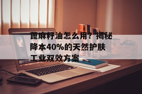 蓖麻籽油怎么用?揭秘降本40%的天然护肤工业双效方案-第1张图片- 蓖麻籽油怎么用?揭秘降本40%的天然护肤工业双效方案-第1张图片-