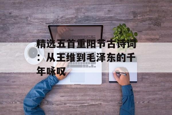 精选五首重阳节古诗词：从王维到毛泽东的千年咏叹-第1张图片-