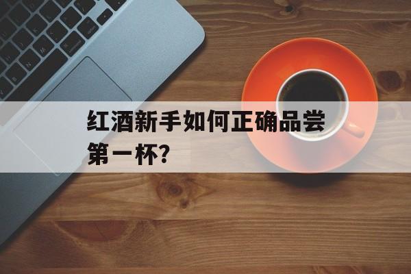 红酒新手如何正确品尝第一杯？-第1张图片-