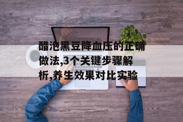 醋泡黑豆降血压的正确做法,3个关键步骤解析,养生效果对比实验-第1张图片-