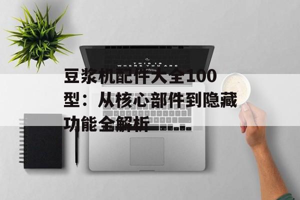 豆浆机配件大全100型：从核心部件到隐藏功能全解析-第1张图片-