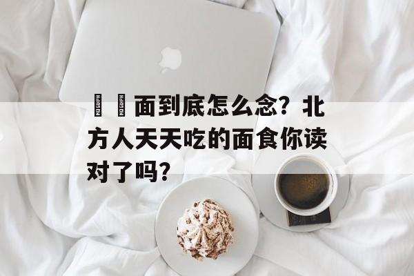 饸饹面到底怎么念？北方人天天吃的面食你读对了吗？-第1张图片-