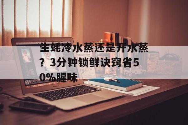 生蚝冷水蒸还是开水蒸？3分钟锁鲜诀窍省50%腥味-第1张图片-