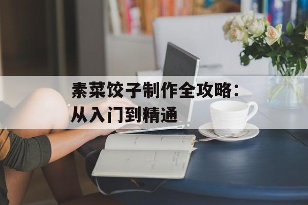 素菜饺子制作全攻略：从入门到精通-第1张图片-