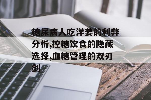糖尿病人吃洋姜的利弊分析,控糖饮食的隐藏选择,血糖管理的双刃剑-第1张图片-