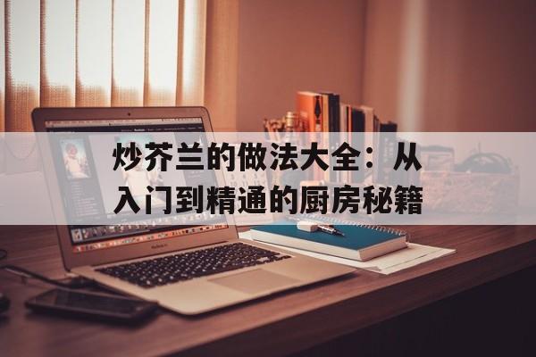 炒芥兰的做法大全：从入门到精通的厨房秘籍-第1张图片-