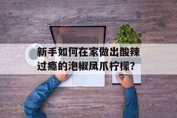 新手如何在家做出酸辣过瘾的泡椒凤爪柠檬？-第1张图片-