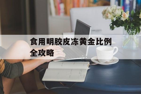 食用明胶皮冻黄金比例全攻略-第1张图片-