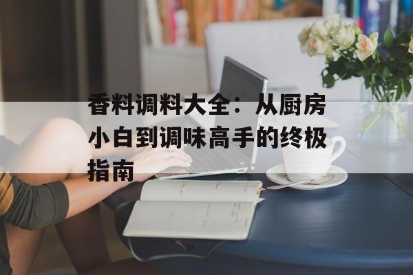 香料调料大全：从厨房小白到调味高手的终极指南-第1张图片-