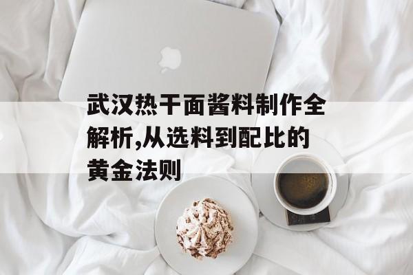 武汉热干面酱料制作全解析,从选料到配比的黄金法则-第1张图片-