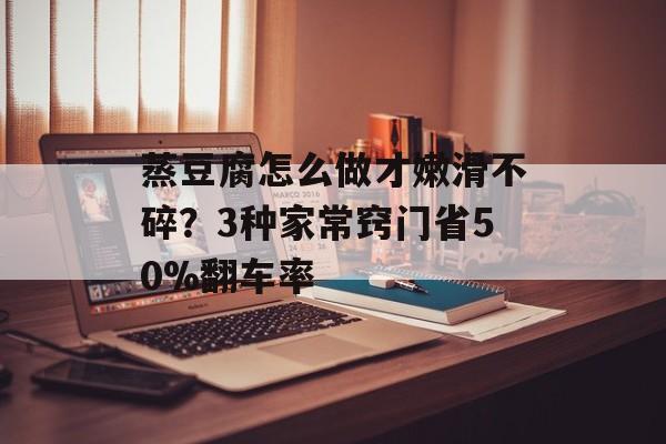 蒸豆腐怎么做才嫩滑不碎？3种家常窍门省50%翻车率-第1张图片-