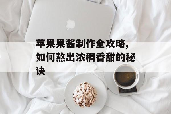 苹果果酱制作全攻略,如何熬出浓稠香甜的秘诀-第1张图片- 苹果果酱制作全攻略,如何熬出浓稠香甜的秘诀-第1张图片-
